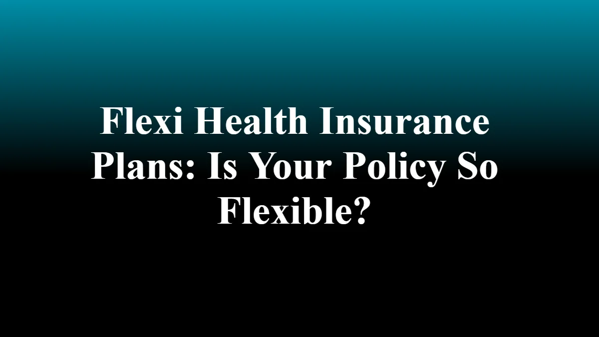 Flexi Health Insurance Plans: Is Your Policy So Flexible?