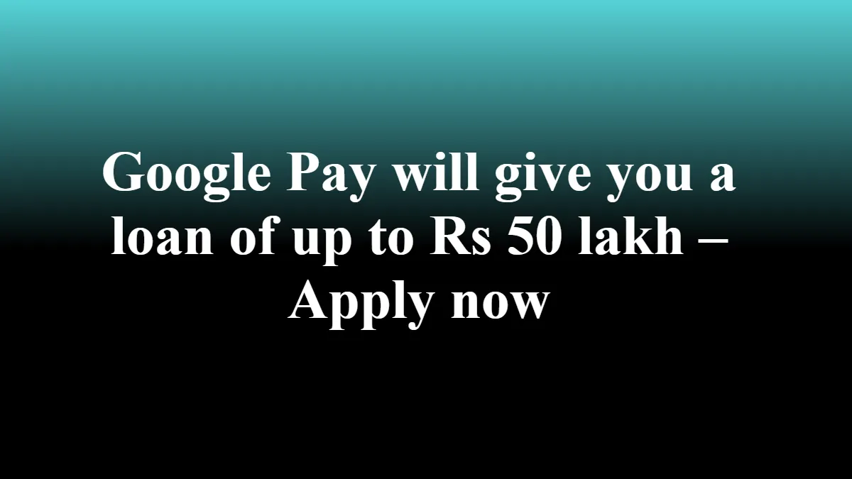 Google Pay will give you a loan of up to Rs 50 lakh – Apply now