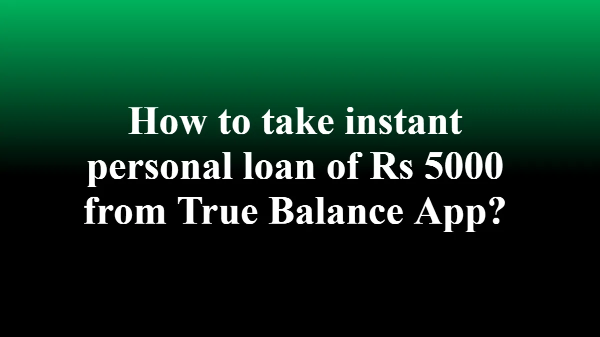 How to take instant personal loan of Rs 5000 from True Balance App?
