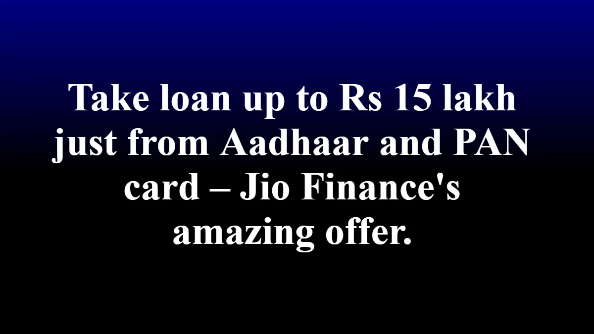 Take loan up to Rs 15 lakh just from Aadhaar and PAN card – Jio Finance's amazing offer.